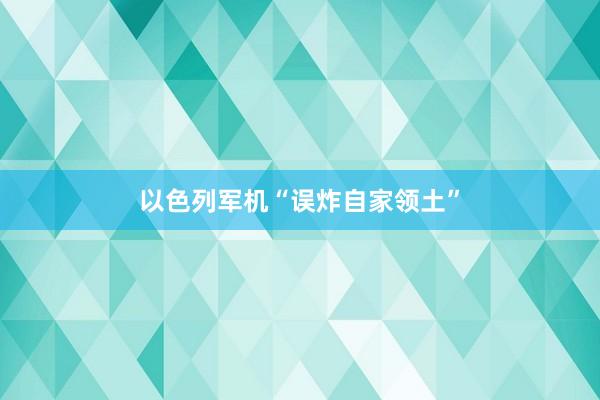 以色列军机“误炸自家领土”