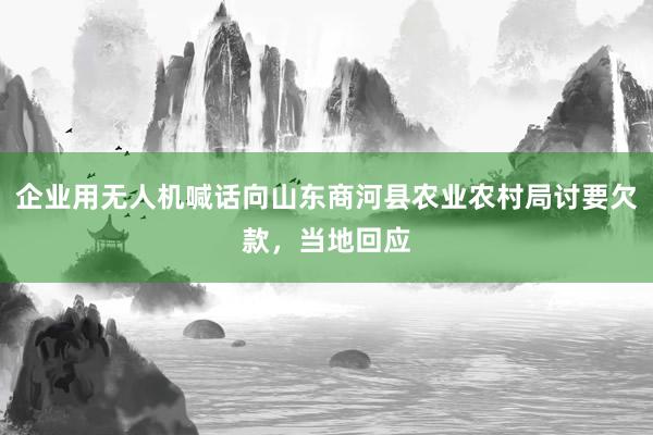 企业用无人机喊话向山东商河县农业农村局讨要欠款，当地回应