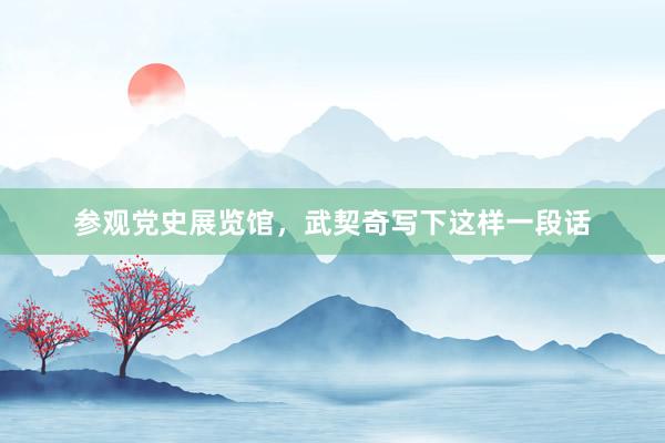 参观党史展览馆，武契奇写下这样一段话