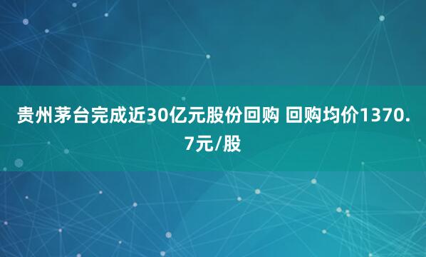贵州茅台完成近30亿元股份回购 回购均价1370.7元/股