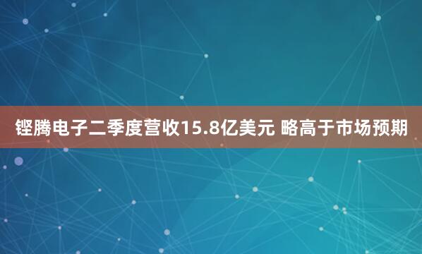 铿腾电子二季度营收15.8亿美元 略高于市场预期