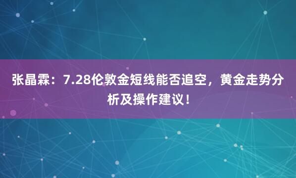 张晶霖：7.28伦敦金短线能否追空，黄金走势分析及操作建议！