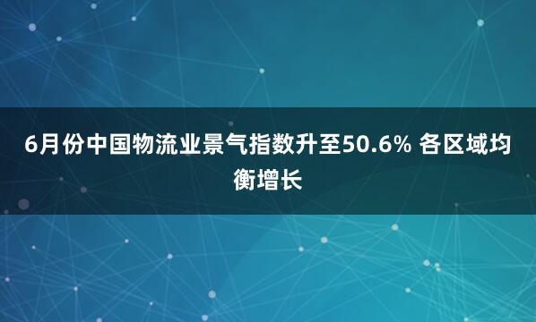 6月份中国物流业景气指数升至50.6% 各区域均衡增长
