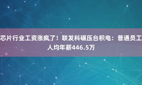芯片行业工资涨疯了！联发科碾压台积电：普通员工人均年薪446.5万