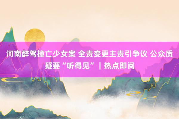 河南醉驾撞亡少女案 全责变更主责引争议 公众质疑要“听得见”｜热点即阅
