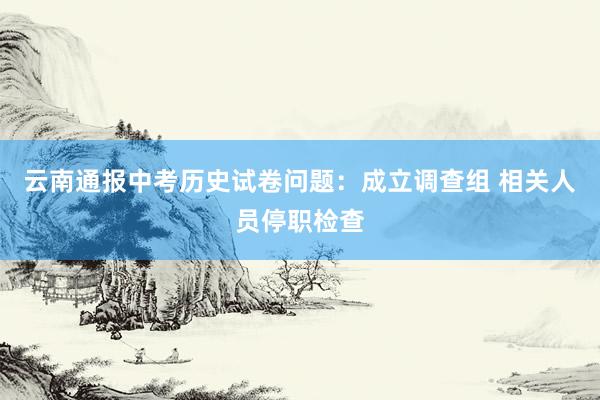 云南通报中考历史试卷问题：成立调查组 相关人员停职检查