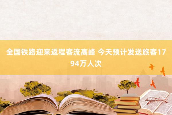 全国铁路迎来返程客流高峰 今天预计发送旅客1794万人次