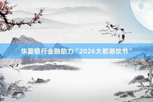 华夏银行金融助力“2026大都潮饮节”