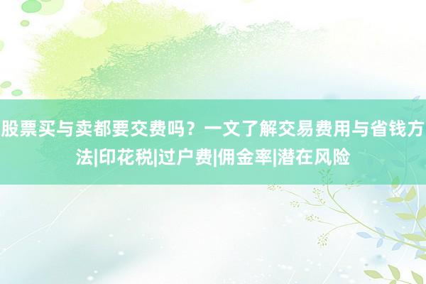 股票买与卖都要交费吗？一文了解交易费用与省钱方法|印花税|过户费|佣金率|潜在风险