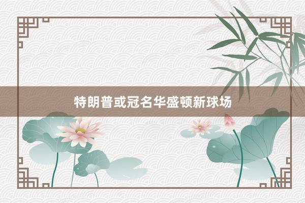 特朗普或冠名华盛顿新球场