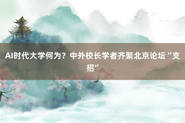 AI时代大学何为？中外校长学者齐聚北京论坛“支招”