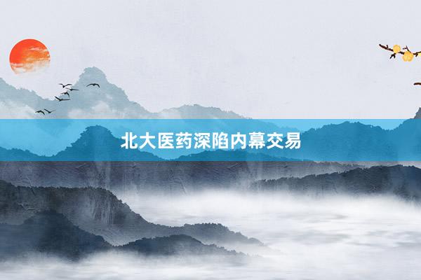 北大医药深陷内幕交易