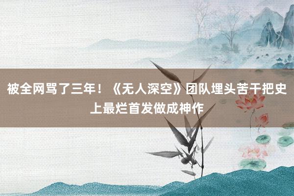 被全网骂了三年！《无人深空》团队埋头苦干把史上最烂首发做成神作