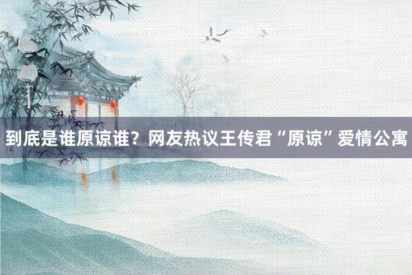 到底是谁原谅谁？网友热议王传君“原谅”爱情公寓