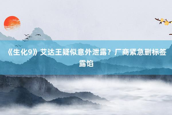 《生化9》艾达王疑似意外泄露？厂商紧急删标签露馅