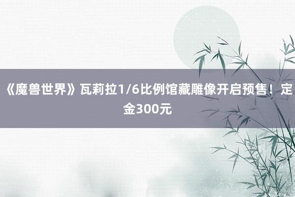 《魔兽世界》瓦莉拉1/6比例馆藏雕像开启预售！定金300元