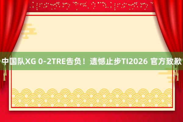 中国队XG 0-2TRE告负！遗憾止步TI2026 官方致歉