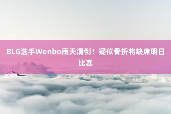 BLG选手Wenbo雨天滑倒！疑似骨折将缺席明日比赛