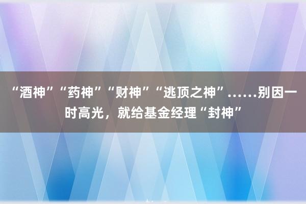 “酒神”“药神”“财神”“逃顶之神”……别因一时高光，就给基金经理“封神”