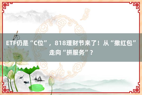 ETF仍是“C位”，818理财节来了！从“撒红包”走向“拼服务”？