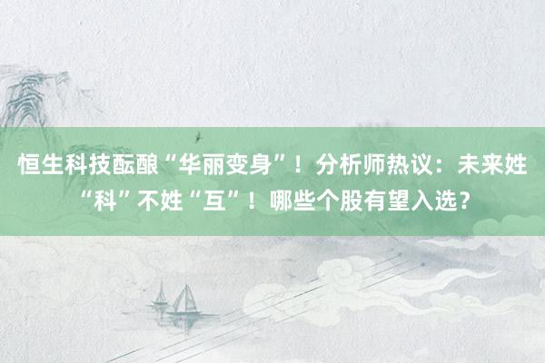 恒生科技酝酿“华丽变身”！分析师热议：未来姓“科”不姓“互”！哪些个股有望入选？