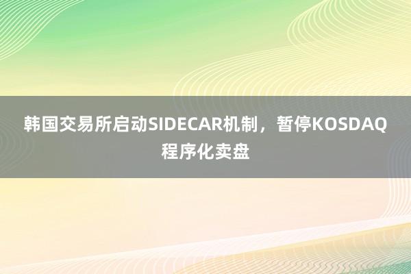 韩国交易所启动SIDECAR机制，暂停KOSDAQ程序化卖盘