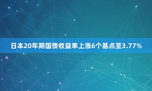 日本20年期国债收益率上涨6个基点至3.77%