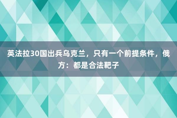 英法拉30国出兵乌克兰，只有一个前提条件，俄方：都是合法靶子