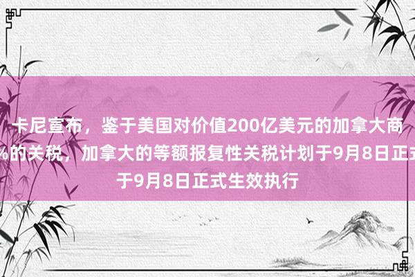 卡尼宣布，鉴于美国对价值200亿美元的加拿大商品征收50%的关税，加拿大的等额报复性关税计划于9月8日正式生效执行