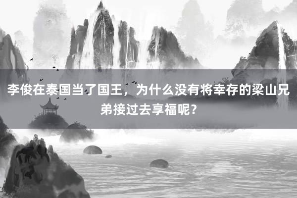 李俊在泰国当了国王，为什么没有将幸存的梁山兄弟接过去享福呢？