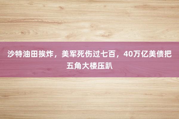 沙特油田挨炸，美军死伤过七百，40万亿美债把五角大楼压趴