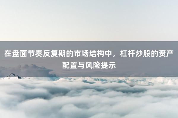 在盘面节奏反复期的市场结构中，杠杆炒股的资产配置与风险提示