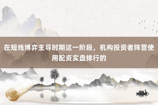 在短线博弈主导时期这一阶段，机构投资者阵营使用配资实盘排行的
