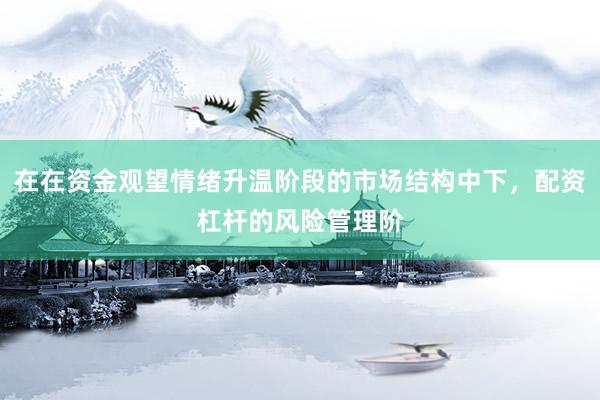 在在资金观望情绪升温阶段的市场结构中下，配资杠杆的风险管理阶