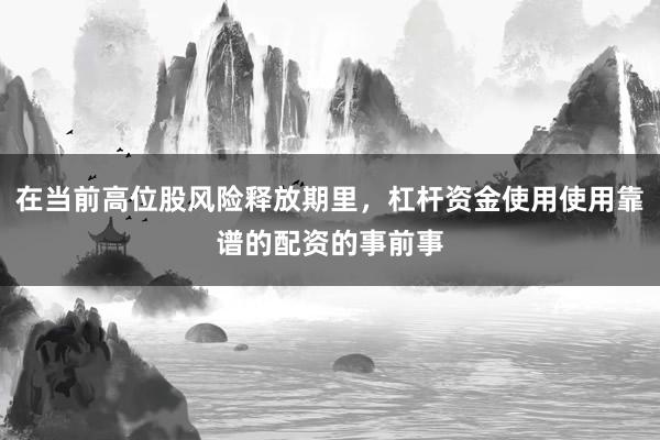 在当前高位股风险释放期里，杠杆资金使用使用靠谱的配资的事前事