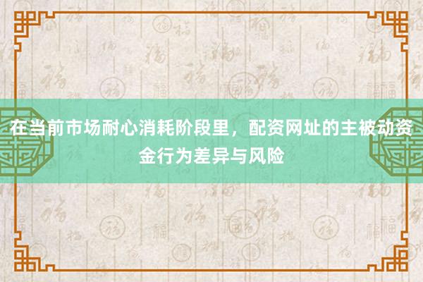 在当前市场耐心消耗阶段里，配资网址的主被动资金行为差异与风险