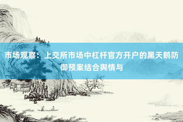 市场观察：上交所市场中杠杆官方开户的黑天鹅防御预案结合舆情与