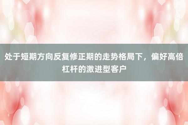 处于短期方向反复修正期的走势格局下,偏好高倍杠杆的激进型客户