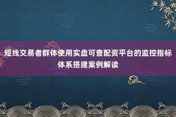 短线交易者群体使用实盘可查配资平台的监控指标体系搭建案例解读