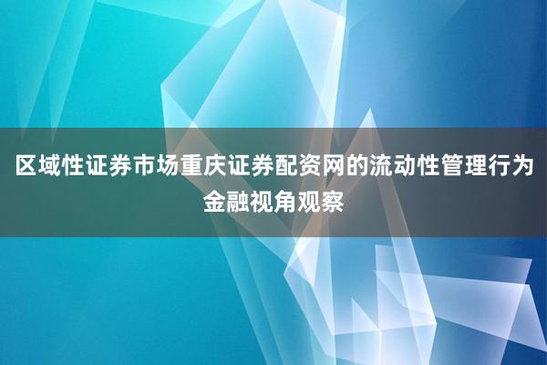 区域性证券市场重庆证券配资网的流动性管理行为金融视角观察