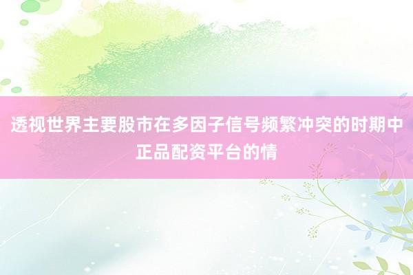 透视世界主要股市在多因子信号频繁冲突的时期中正品配资平台的情