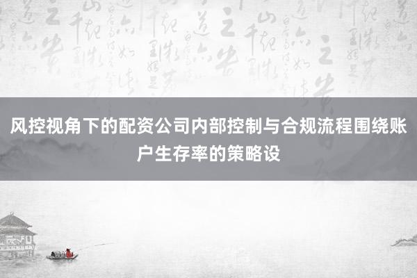 风控视角下的配资公司内部控制与合规流程围绕账户生存率的策略设