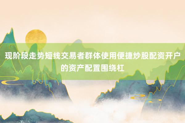 现阶段走势短线交易者群体使用便捷炒股配资开户的资产配置围绕杠