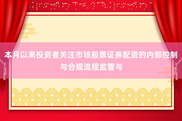 本月以来投资者关注市场股票证券配资的内部控制与合规流程监管与