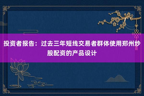 投资者报告：过去三年短线交易者群体使用郑州炒股配资的产品设计