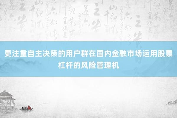 更注重自主决策的用户群在国内金融市场运用股票杠杆的风险管理机