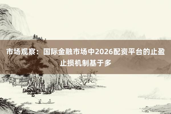 市场观察：国际金融市场中2026配资平台的止盈止损机制基于多