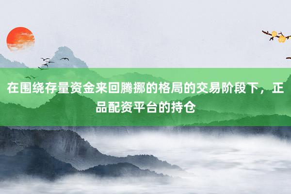 在围绕存量资金来回腾挪的格局的交易阶段下，正品配资平台的持仓