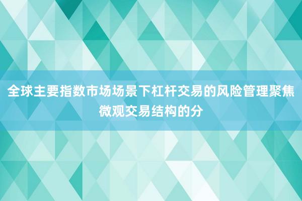 全球主要指数市场场景下杠杆交易的风险管理聚焦微观交易结构的分