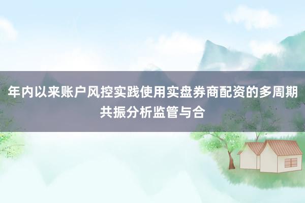 年内以来账户风控实践使用实盘券商配资的多周期共振分析监管与合